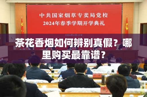 茶花香烟如何辨别真假？哪里购买最靠谱？