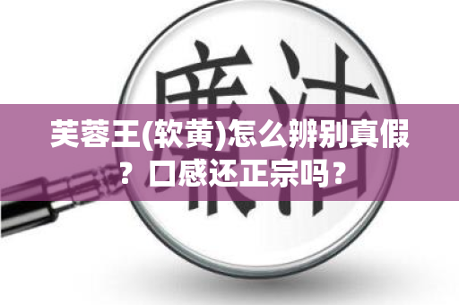 芙蓉王(软黄)怎么辨别真假？口感还正宗吗？