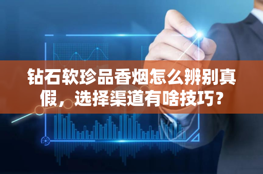 钻石软珍品香烟怎么辨别真假，选择渠道有啥技巧？